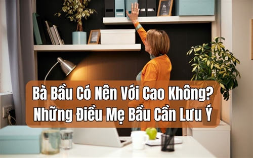 Bà Bầu Có Nên Với Cao Không? Những Điều Mẹ Bầu Cần Lưu Ý