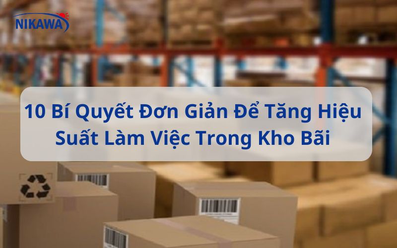 10 Bí Quyết Đơn Giản Để Tăng Hiệu Suất Làm Việc Trong Kho Bãi