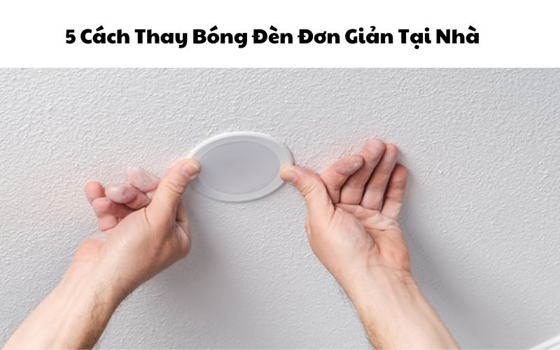 5 Cách Thay Bóng Đèn Đơn Giản Tại Nhà