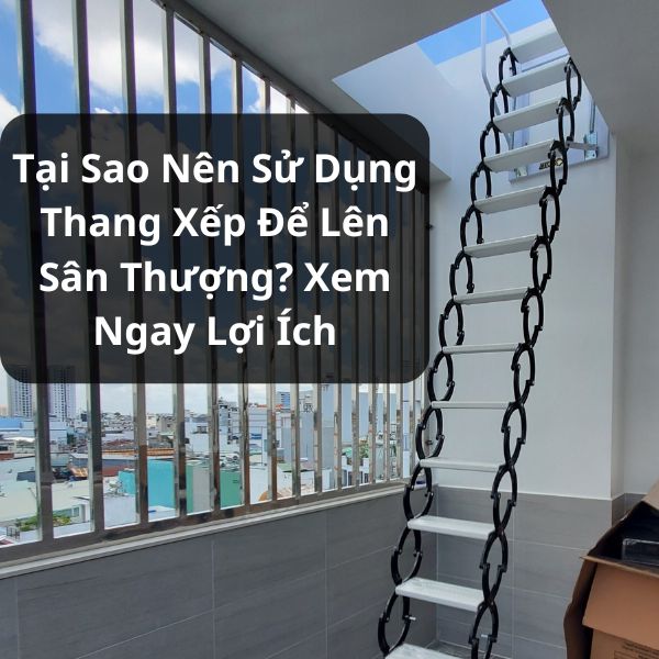 Tại Sao Nên Sử Dụng Thang Xếp Để Lên Sân Thượng? Xem Ngay Lợi Ích