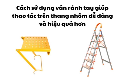 Cách sử dụng ván rảnh tay giúp thao tác trên thang nhôm dễ dàng và hiệu quả hơn