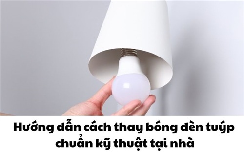 Hướng dẫn cách thay bóng đèn tuýp chuẩn kỹ thuật tại nhà