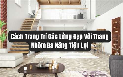 Cách Trang Trí Gác Lửng Đẹp Với Thang Nhôm Đa Năng Tiện Lợi