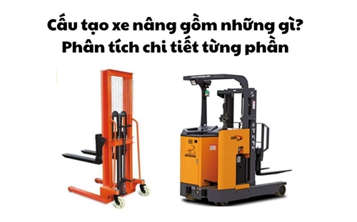 Cấu tạo xe nâng gồm những gì? Phân tích chi tiết từng phần