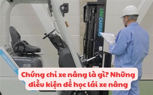 Chứng chỉ xe nâng là gì? Những điều kiện để học lái xe nâng