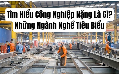 Tìm Hiểu Công Nghiệp Nặng Là Gì? Những Ngành Nghề Tiêu Biểu