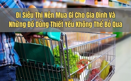 Đi Siêu Thị Nên Mua Gì Cho Gia Đình Và Những Đồ Dùng Thiết Yếu Không Thể Bỏ Qua
