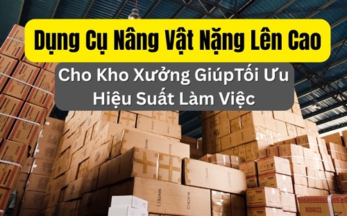 Dụng Cụ Nâng Vật Nặng Lên Cao Cho Kho Xưởng GiúpTối Ưu Hiệu Suất Làm Việc