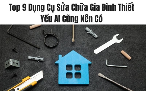 Top 9 Dụng Cụ Sửa Chữa Gia Đình Thiết Yếu Ai Cũng Nên Có