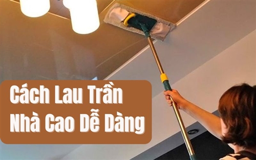 Cách Lau Trần Nhà Cao Dễ Dàng và Đảm Bảo An Toàn