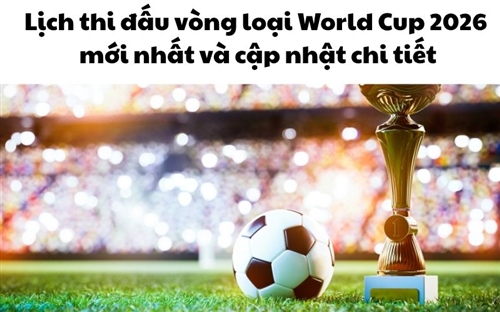 Lịch thi đấu vòng loại World Cup 2026 mới nhất và cập nhật chi tiết