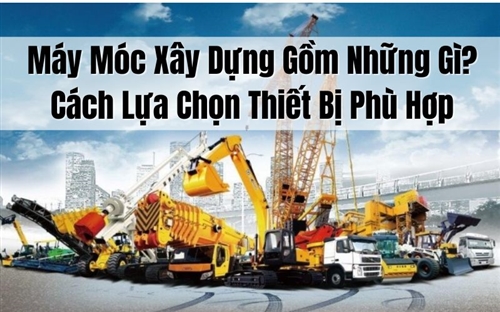 Máy Móc Xây Dựng Gồm Những Gì? Cách Lựa Chọn Thiết Bị Phù Hợp