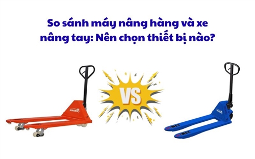 So sánh máy nâng hàng và xe nâng tay: Nên chọn thiết bị nào?