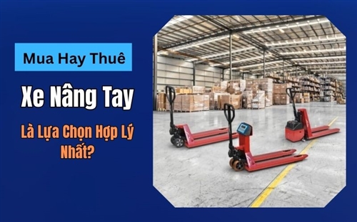 Mua Hay Thuê Xe Nâng Tay Là Lựa Chọn Hợp Lý Nhất?