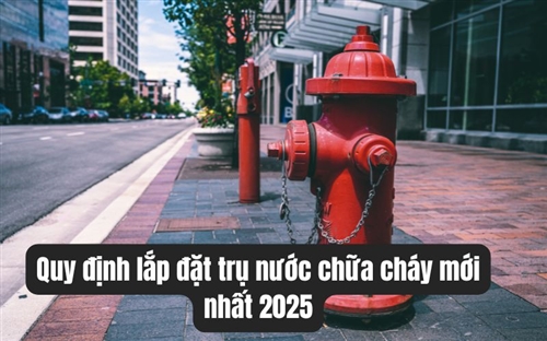 Quy định lắp đặt trụ nước chữa cháy mới nhất 2025
