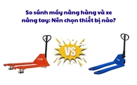 So sánh máy nâng hàng và xe nâng tay: Nên chọn thiết bị nào?