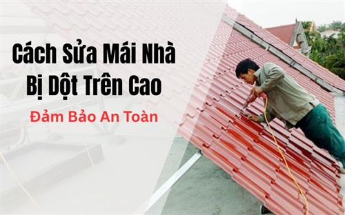 Cách Sửa Mái Nhà Bị Dột Trên Cao Đảm Bảo An Toàn