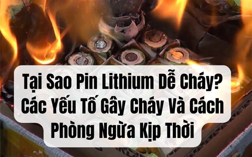 Tại Sao Pin Lithium Dễ Cháy? Các Yếu Tố Gây Cháy Và Cách Phòng Ngừa Kịp Thời