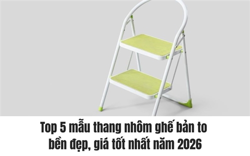 Top 5 mẫu thang nhôm ghế bản to bền đẹp, giá tốt nhất năm 2026