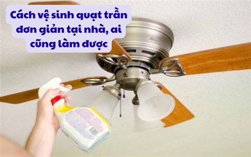 Cách vệ sinh quạt trần đơn giản tại nhà, ai cũng làm được