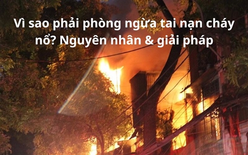 Vì sao phải phòng ngừa tai nạn cháy nổ? Nguyên nhân & giải pháp