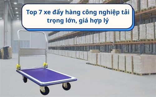 Top 7 xe đẩy hàng công nghiệp tải trọng lớn, giá hợp lý