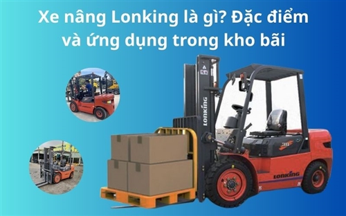 Xe nâng Lonking là gì? Đặc điểm và ứng dụng trong kho bãi