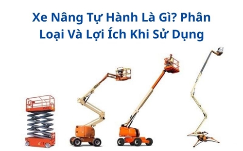 Xe Nâng Tự Hành Là Gì? Phân Loại Và Lợi Ích Khi Sử Dụng