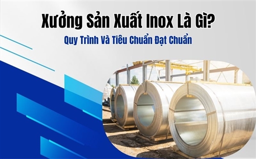 Xưởng Sản Xuất Inox Là Gì? Quy Trình Và Tiêu Chuẩn Đạt Chuẩn